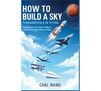 How to Build a Sky : Fundamentals of Flying: The No-Math, No-Jargon Guide to Flight, from Paper Planes to Mars