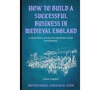 How to Build a Successful Business in Medieval England: A PRACTICAL GUIDE TO GROWING YOUR ENTERPRISE