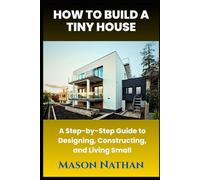 HOW TO BUILD A TINY HOUSE: A Step-by-Step Guide to Designing, Constructing, and Living Small