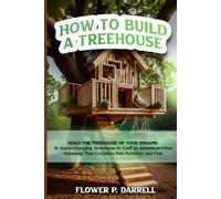 HOW TO BUILD A TREEHOUSE: Build the Treehouse of Your Dreams: 10 Game-Changing Techniques to Craft an Adventure-Filled Hideaway That Combines Fun, Function, and Flair