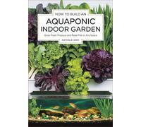 How to Build an Aquaponic Indoor Garden: Grow Fresh Produce and Raise Fish in Any Space