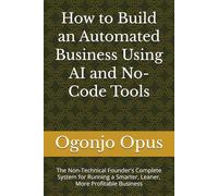 How to Build an Automated Business Using AI and No-Code Tools: The Non-Technical Founder's Complete System for Running a Smarter, Leaner, More Profitable Business