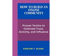 HOW TO BUILD AN ONLINE COMMUNITY: Proven Tactics to Cultivate Trust, Activity, and Influence