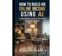 How to Build an Online Income Using AI - A Beginner's Guide: A Simple Step-by-Step Guide to Starting an Online Business Using AI Tools