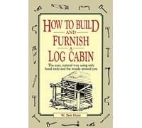 How to Build and Furnish a Log Cabin: The Easy, Natural Way Using Only Hand Tools and the Woods Around You [Lingua inglese]