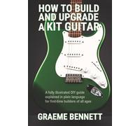 How to Build and Upgrade a Kit Guitar: A fully illustrated DIY guide explained in plain language for first-time builders of all ages
