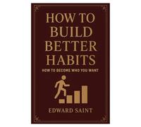 How to Build Better Habits: How to Become Who You Want. Proven.
