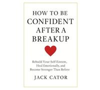 How To Build Confidence after A Breakup: Rebuild Your Self Esteem, Heal Emotionally, and Become Strong Than Before