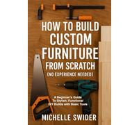 How To Build Custom Furniture From Scratch: A Beginner's Guide to Stylish, Functional DIY Builds with Basic Tools
