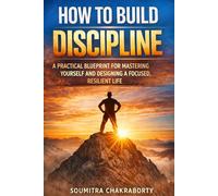 HOW TO BUILD DISCIPLINE: A Practical Blueprint for Mastering Yourself, Building Powerful Habits and Designing a Focused Resilient Life