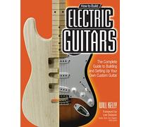How to Build Electric Guitars: The Complete Guide to Building and Setting up Your Own Custom Guitar [Lingua inglese]