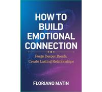 How to Build Emotional Connection: Forge Deeper Bonds, Create Lasting Relationships