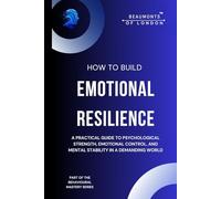 How To Build Emotional Resilience: A Practical Guide to Psychological Strength, Emotional Control, and Mental Stability in a Demanding World