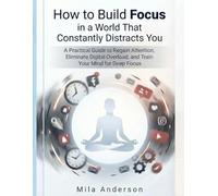 How to Build Focus in a World That Constantly Distracts You: A Practical Guide to Regain Attention, Eliminate Digital Overload, and Train Your Mind for Deep Focus-Even If You Feel Constantly Scattered