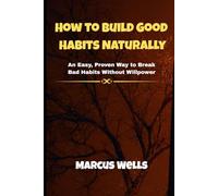 How to Build Good Habits Naturally: An Easy, Proven Way to Break Bad Habits Without Willpower