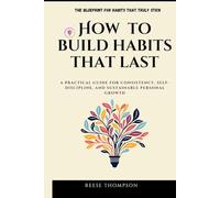 How to Build Habits that Last: A Practical Guide for Consistency, Self-Discipline, and Sustainable Personal Growth