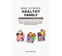 How to Build Healthy Family Communication: Simple Strategies to Stop Yelling, Start Listening, and Strengthen Your Relationships
