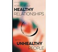 How to Build Healthy Relationships with Unhealthy People: A Step-by-Step Guide to Setting Boundaries, Handling Conflict, and Protecting Your Energy Without Cutting People Off