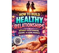 How to Build Healthy Relationships Without Overthinking, Chasing, or Losing Yourself: A Practical Guide to Emotional Security, Boundaries, Communication, and Lasting Love