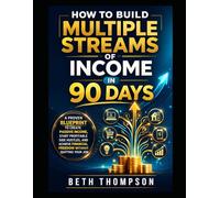 How to Build Multiple Streams of Income in 90 Days: A Proven Blueprint to Create Passive Income, Start Profitable Side Hustles, and Achieve Financial Freedom Without Quitting Your Job