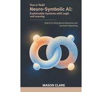 How to Build Neuro-Symbolic AI: Explainable Systems with Logic and Learning: Hybrid AI Using Neural Networks and Symbolic Reasoning