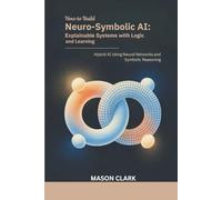How to Build Neuro-Symbolic AI: Explainable Systems with Logic and Learning: Hybrid AI Using Neural Networks and Symbolic Reasoning