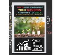 How To Build, Scale, And Exit Your Business- A Step-by-step Guide To Building Wealth And Leaving A Lasting Legacy