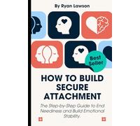 HOW TO BUILD SECURE ATTACHMENT: The Step-by-Step Guide to End Neediness and Build Emotional Stability.