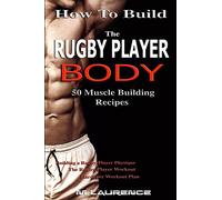 How To Build The Rugby Player Body: 50 Muscle Building Recipes: Building a Rugby Player Physique, The Rugby Player Workout, Hardcore Workout Plan, High Protein Recipes for Building Muscle: Volume 1