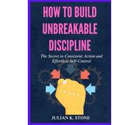 How to Build Unbreakable Discipline: The Secret to Consistent Action and Effortless Self-Control