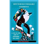 HOW TO BUILD UNSHAKABLE CONFIDENCE: A STEP-BY-STEP GUIDE TO OVERCOMING SELF-DOUBT