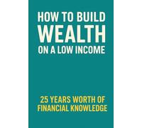 How to Build Wealth on a Low Income: 25 Years Worth of Financial Knowledge