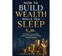 How to Build Wealth While You Sleep: The Passive Income Habits, Assets, and Systems That Create Financial Freedom