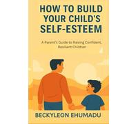 HOW TO BUILD YOUR CHILD'S SELF-ESTEEM: A Parent’s Guide to Raising Confident, Resilient Children