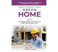 How to Build Your Dream Home: Completing The Dry-In And Mechanicals, Book 5 Of The 10 Step Guide to Constructing Your Dream Home In Just 26 Weeks, While Saving Up To $50,000