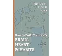 How to Build Your Kid's Brain, Heart & Habits: Your Child's First 13 Years
