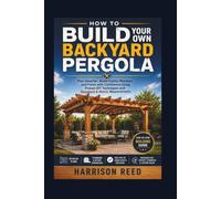 HOW TO BUILD YOUR OWN BACKYARD PERGOLA: Plan Smarter, Avoid Costly Mistakes, and Finish with Confidence Using Proven DIY Techniques and Standard & Metric Measurements