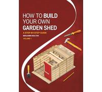 How to Build Your Own Garden Shed: Volume 1 Beginner shed plans with tools, materials, and cut lists, from foundations and framing to roofing and weatherproofing