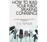 HOW TO BUILD YOUR PUBLIC SPEAKING CONFIDENCE: A Guide to Speaking Publicly without Fear or Apprehension