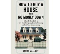 How to Buy a House with No Money Down: A Step-by-Step Guide to Zero-Down Mortgages, Creative Financing, and First-Time Homeownership