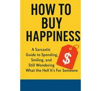 How to Buy Happiness: A Sarcastic, Slightly Useful Guide to Spending Your Way to Joy.