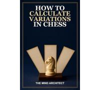 How to Calculate Variations in Chess: A Practical Guide to Candidate Moves, Calculation Trees, Move Orders, and Accurate Decisions