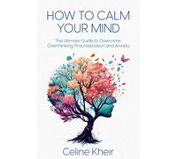 How to Calm Your Mind: The Ultimate Guide to Overcome Overthinking, Procrastination, & Anxiety