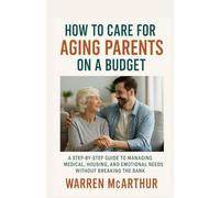 How To Care For Aging Parents On a Budget: A Step-by-Step Guide to Managing Medical, Housing, and Emotional Needs Without Breaking the Bank
