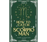 How to Catch the Scorpio Man: An Astrology Guide to Win His Heart: Secrets to Attracting, Understanding, and Keeping the Scorpio Man in Love