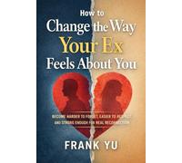 How to Change the Way Your Ex Feels About You: Become Harder to Forget, Easier to Respect, and Strong Enough for Real Reconnection