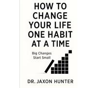 How to Change Your Life One Habit at a Time: Big Changes Start Small