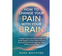 How to Change Your Pain with Your Brain: A Simple Guide and Practical Steps to Break Negative Cycles, Relieve Chronic Pain and Emotional Struggles for Adults Seeking Lasting Relief