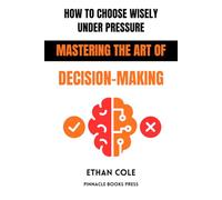How to Choose Wisely Under Pressure: Mastering the Art of Decision-Making