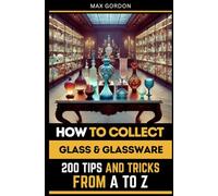 How to Collect Glass & Glassware: 200 Tips and Tricks from A to Z